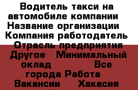 Водитель такси на автомобиле компании › Название организации ­ Компания-работодатель › Отрасль предприятия ­ Другое › Минимальный оклад ­ 50 000 - Все города Работа » Вакансии   . Хакасия респ.,Черногорск г.